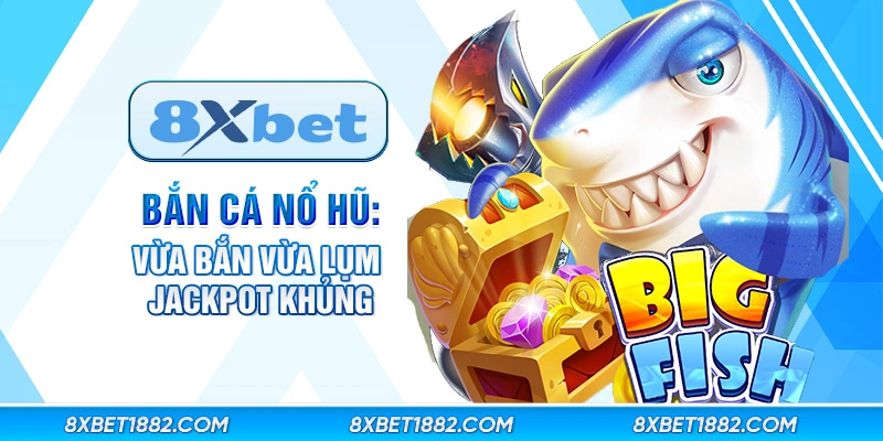 Bắn cá nổ hũ: Vừa bắn vừa lụm jackpot khủng