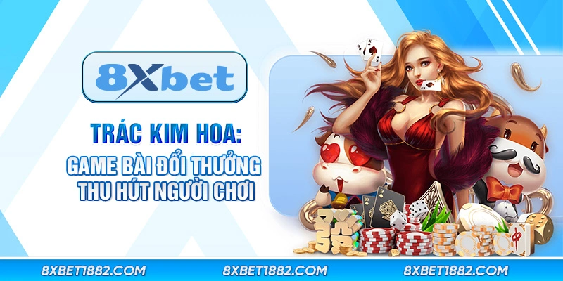 Trác kim hoa: Game bài đổi thưởng thu hút người chơi