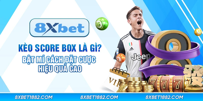 Kèo score box là gì? Bật mí cách đặt cược hiệu quả cao